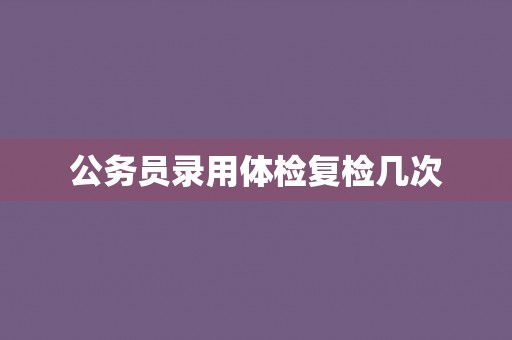 公务员录用体检复检几次