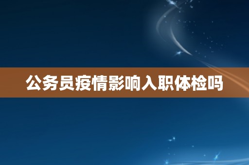 公务员疫情影响入职体检吗