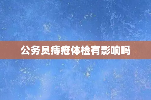 公务员痔疮体检有影响吗