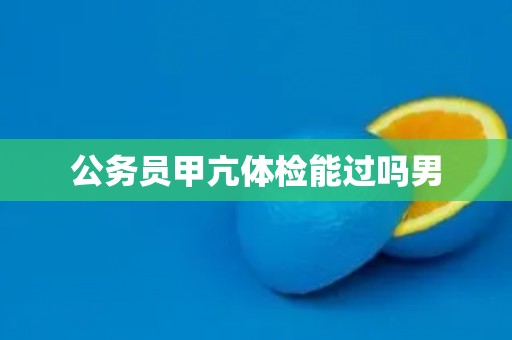 公务员甲亢体检能过吗男