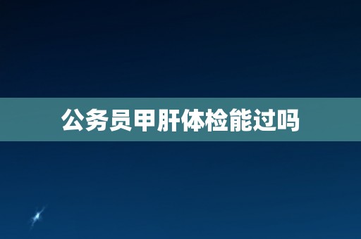 公务员甲肝体检能过吗