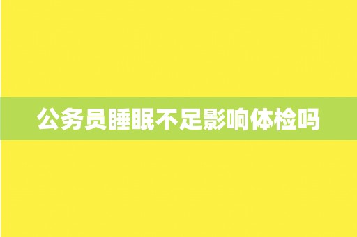 公务员睡眠不足影响体检吗