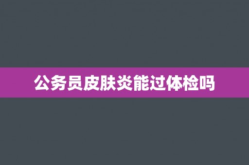 公务员皮肤炎能过体检吗