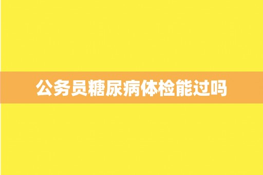 公务员糖尿病体检能过吗