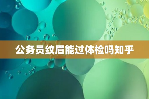 公务员纹眉能过体检吗知乎