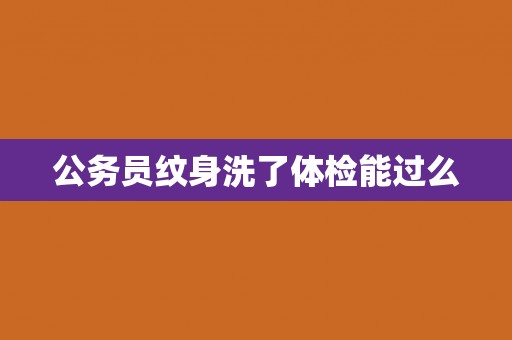 公务员纹身洗了体检能过么