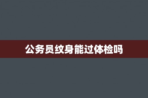 公务员纹身能过体检吗