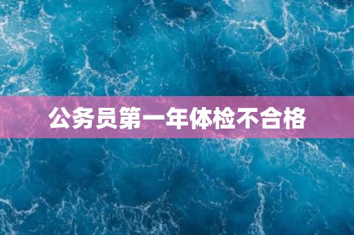 公务员第一年体检不合格