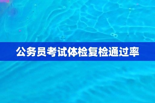 公务员考试体检复检通过率