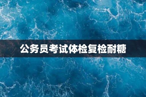 公务员考试体检复检耐糖