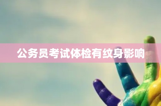公务员考试体检有纹身影响