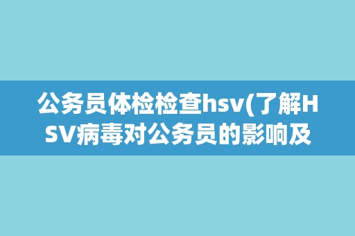 公务员体检检查hsv(了解HSV病毒对公务员的影响及预防措施)