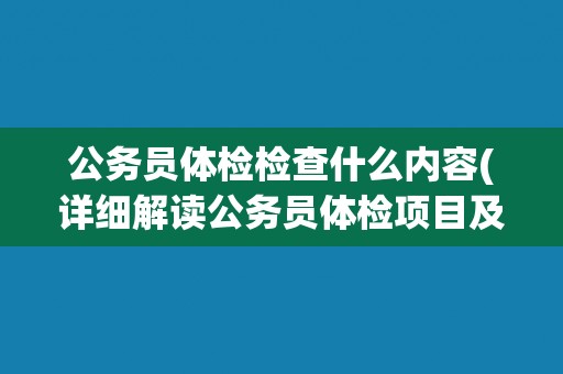 公务员体检检查什么内容(详细解读公务员体检项目及标准)