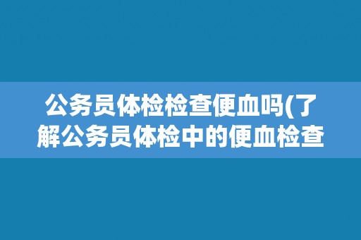公务员体检检查便血吗(了解公务员体检中的便血检查规定和注意事项)