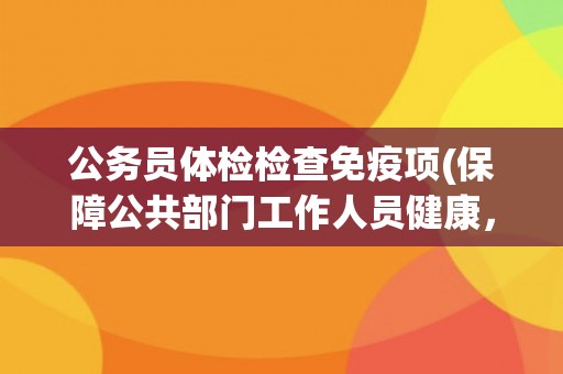 公务员体检检查免疫项(保障公共部门工作人员健康，确保办公场所安全)