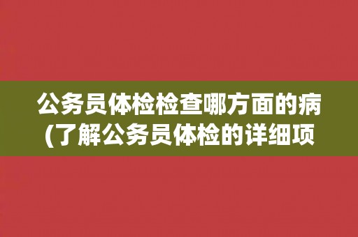公务员体检检查哪方面的病(了解公务员体检的详细项目和标准)