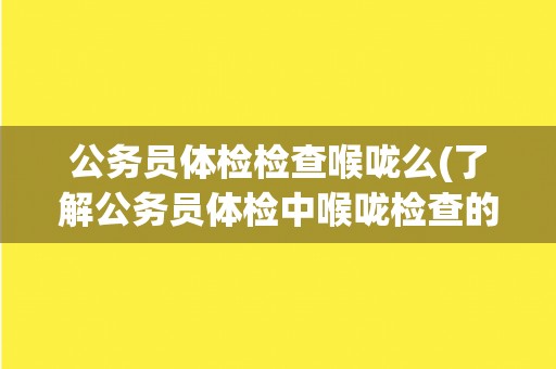 公务员体检检查喉咙么(了解公务员体检中喉咙检查的相关要点和注意事项)