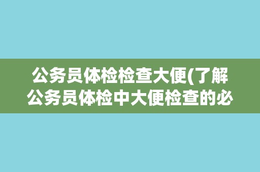 公务员体检检查大便(了解公务员体检中大便检查的必要性和注意事项)