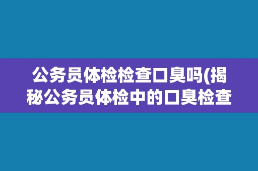 公务员体检检查口臭吗(揭秘公务员体检中的口臭检查细节)