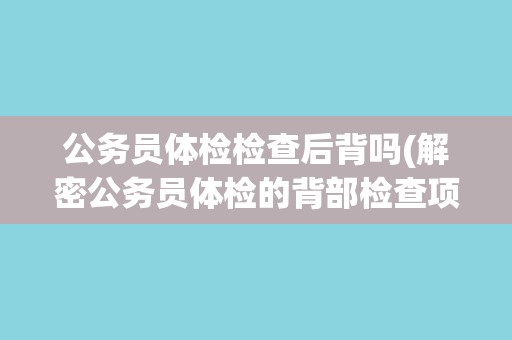 公务员体检检查后背吗(解密公务员体检的背部检查项目)