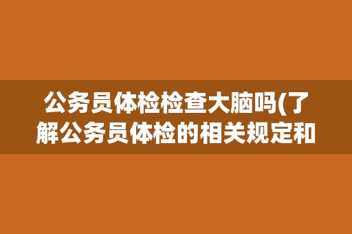 公务员体检检查大脑吗(了解公务员体检的相关规定和内容)