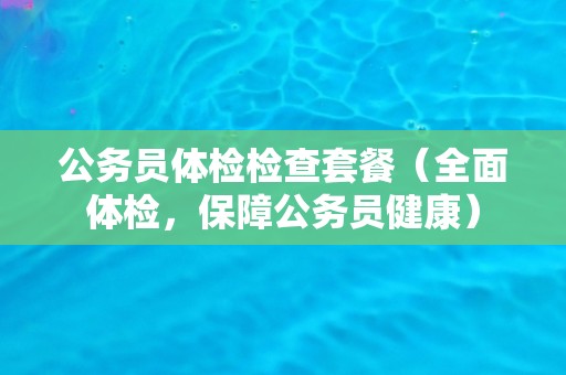 公务员体检检查套餐（全面体检，保障公务员健康）