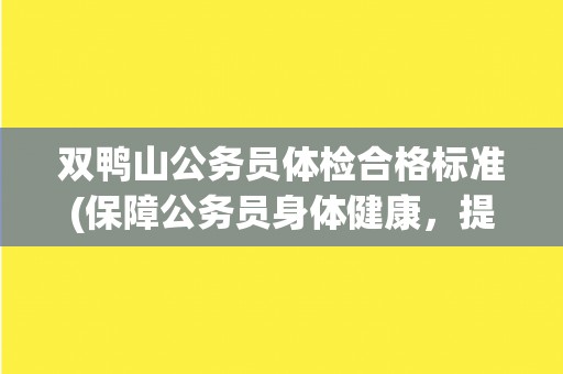 双鸭山公务员体检合格标准(保障公务员身体健康，提高工作效率)
