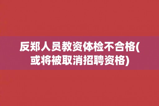 反郑人员教资体检不合格(或将被取消招聘资格)