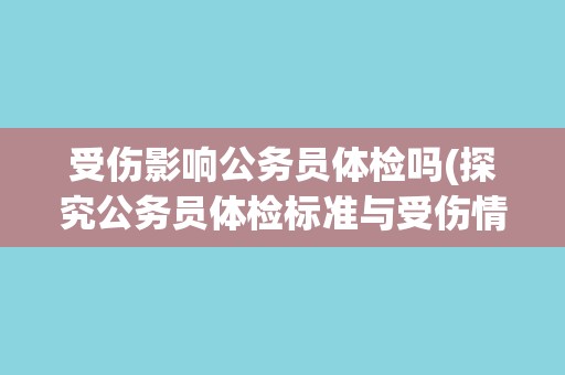 受伤影响公务员体检吗(探究公务员体检标准与受伤情况的关系)