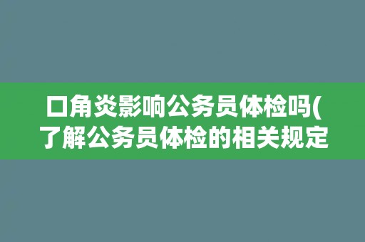 口角炎影响公务员体检吗(了解公务员体检的相关规定与要求)