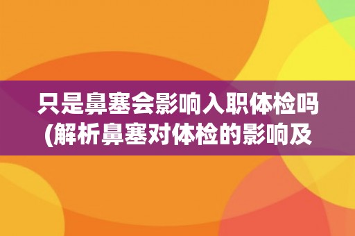 只是鼻塞会影响入职体检吗(解析鼻塞对体检的影响及应对方法)