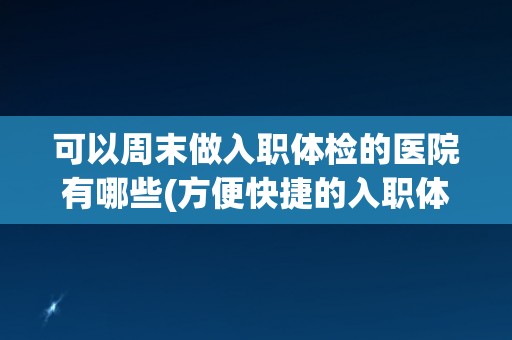 可以周末做入职体检的医院有哪些(方便快捷的入职体检医院推荐)