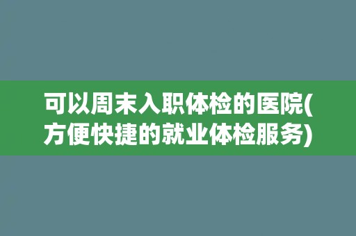 可以周末入职体检的医院(方便快捷的就业体检服务)