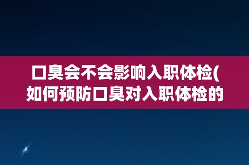 口臭会不会影响入职体检(如何预防口臭对入职体检的影响？)