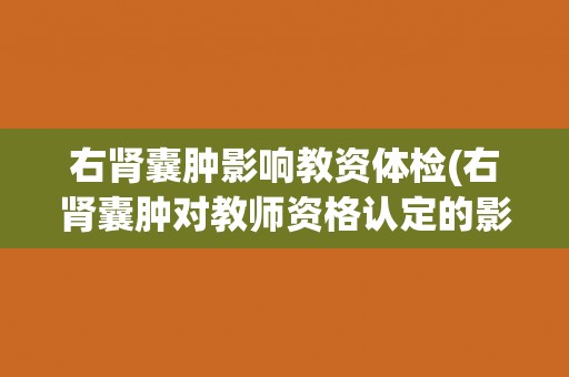 右肾囊肿影响教资体检(右肾囊肿对教师资格认定的影响及解决方法)