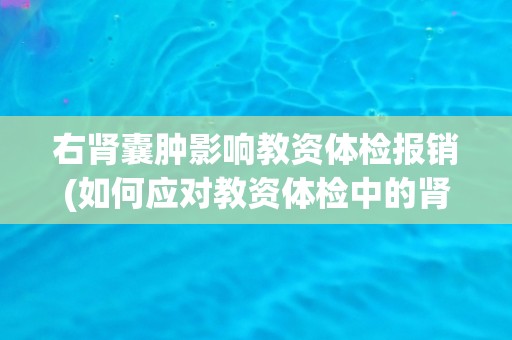 右肾囊肿影响教资体检报销(如何应对教资体检中的肾脏问题？)