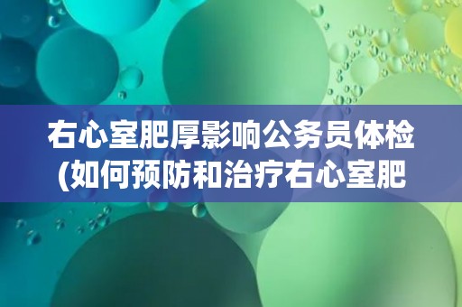 右心室肥厚影响公务员体检(如何预防和治疗右心室肥厚？)