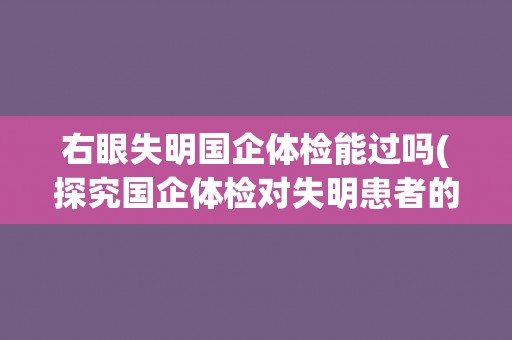 右眼失明国企体检能过吗(探究国企体检对失明患者的要求程度)