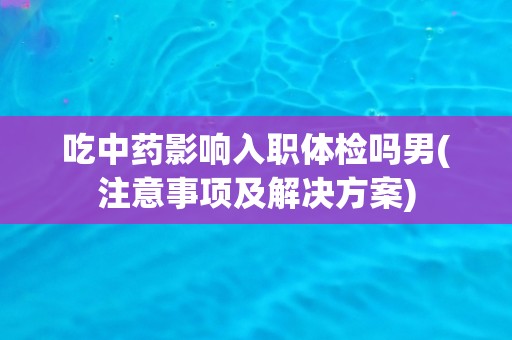 吃中药影响入职体检吗男(注意事项及解决方案)