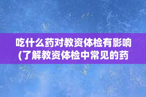 吃什么药对教资体检有影响(了解教资体检中常见的药物禁忌和注意事项)