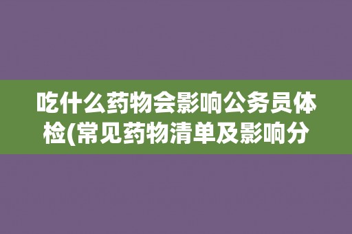 吃什么药物会影响公务员体检(常见药物清单及影响分析)