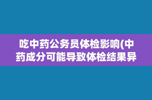 吃中药公务员体检影响(中药成分可能导致体检结果异常)