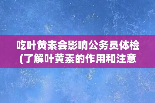 吃叶黄素会影响公务员体检(了解叶黄素的作用和注意事项)