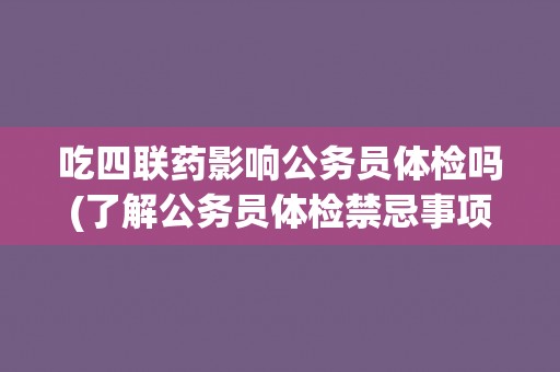 吃四联药影响公务员体检吗(了解公务员体检禁忌事项和注意事项)