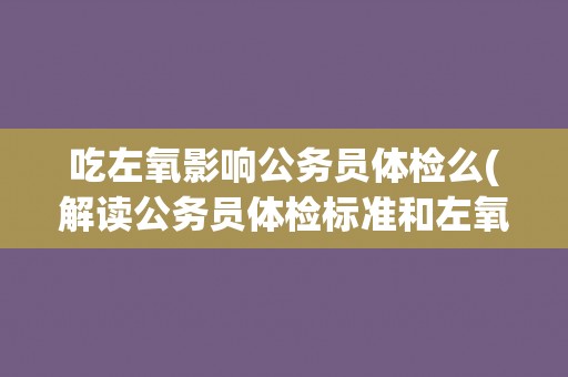 吃左氧影响公务员体检么(解读公务员体检标准和左氧的影响因素)
