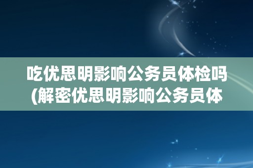 吃优思明影响公务员体检吗(解密优思明影响公务员体检的真相)