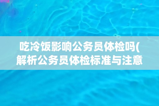 吃冷饭影响公务员体检吗(解析公务员体检标准与注意事项)