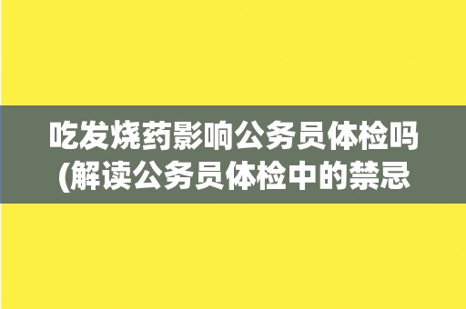吃发烧药影响公务员体检吗(解读公务员体检中的禁忌药物清单)