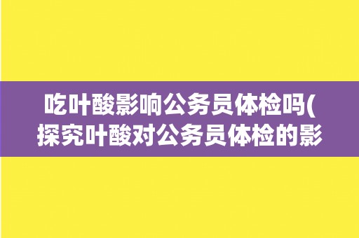 吃叶酸影响公务员体检吗(探究叶酸对公务员体检的影响)
