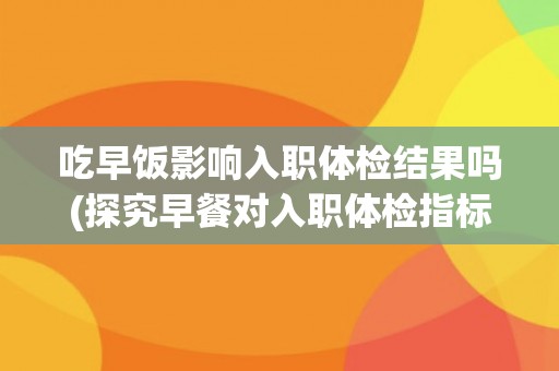 吃早饭影响入职体检结果吗(探究早餐对入职体检指标的影响)